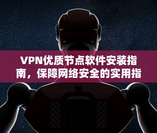 VPN优质节点软件安装指南，保障网络安全的实用指引