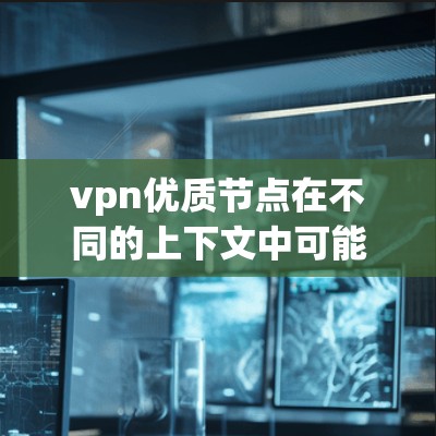 vpn优质节点在不同的上下文中可能有不同的解释，但根据目前的分析，以下是一个可能的解释