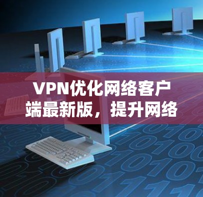 VPN优化网络客户端最新版，提升网络连接速度的高效选择
