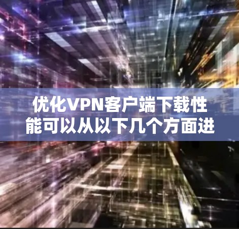 优化VPN客户端下载性能可以从以下几个方面进行考虑