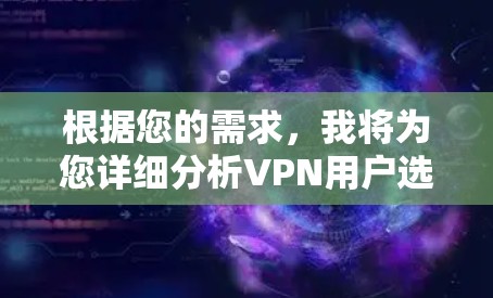 根据您的需求，我将为您详细分析VPN用户选择的原因和关键因素。以下是为您准备的分点说明
