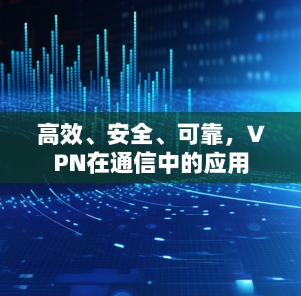 高效、安全、可靠，VPN在通信中的应用