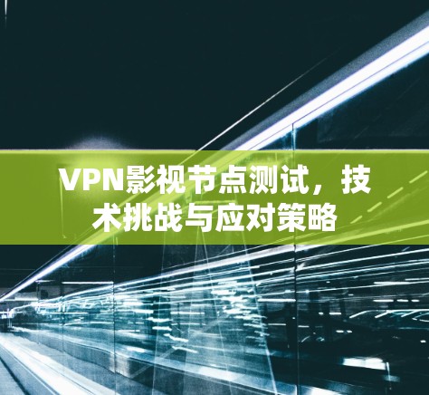 VPN影视节点测试，技术挑战与应对策略