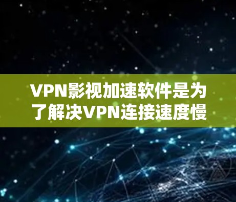 VPN影视加速软件是为了解决VPN连接速度慢、视频播放质量不佳等问题而设计的工具。这些软件可以帮助加速VPN视频，提升观看体验。以下是一些常见的VPN影视加速软件推荐，以及它们的特点和使用方法