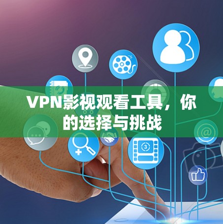 VPN影视观看工具，你的选择与挑战