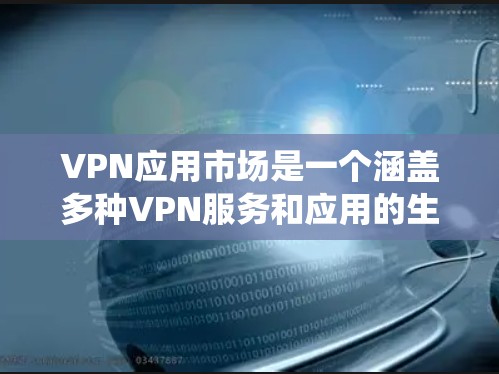 VPN应用市场是一个涵盖多种VPN服务和应用的生态系统，广泛服务于全球用户。以下是对该市场的详细分析
