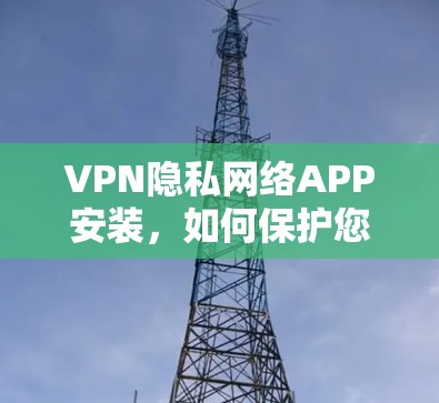 VPN隐私网络APP安装，如何保护您的隐私