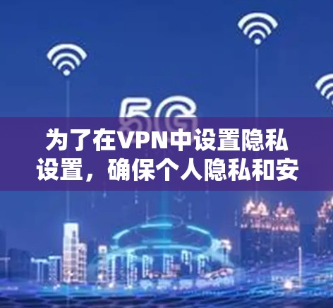 为了在VPN中设置隐私设置，确保个人隐私和安全，可以按照以下步骤进行