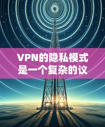VPN的隐私模式是一个复杂的议题，涉及技术、法律和使用习惯等多个方面。以下是对该问题的详细总结和分析