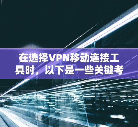 在选择VPN移动连接工具时,以下是一些关键考虑因素和推荐工具 在选择VPN移动连接工具时,以下是一些关键考虑因素和推荐工具