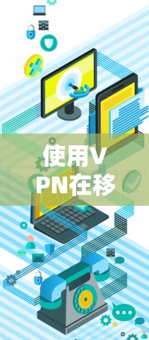 使用VPN在移动端的使用指南可以帮助你更好地管理和控制VPN连接，确保安全可靠。以下是一些详细的步骤和注意事项