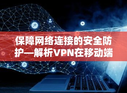 保障网络连接的安全防护—解析VPN在移动端的挑战与解决方案