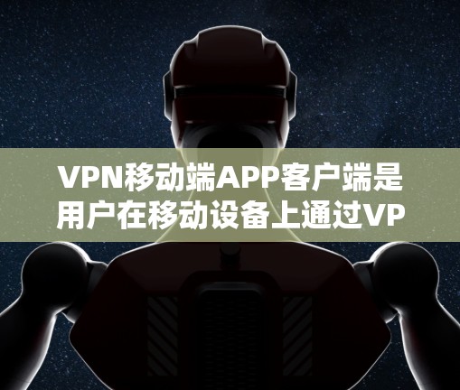VPN移动端APP客户端是用户在移动设备上通过VPN连接到网页服务器或网络服务的工具，提供了简洁、方便的环境，适合用户进行各种VPN服务。以下是几种主要的VPN客户端及其特点和适用场景