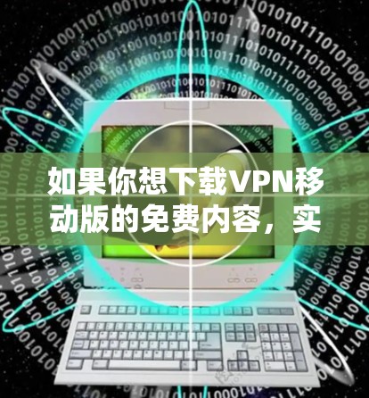 如果你想下载VPN移动版的免费内容，实际上，VPN本身需要付费才能使用。以下是关于VPN免费下载的一些关键点
