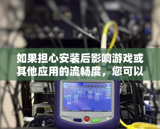 如果担心安装后影响游戏或其他应用的流畅度，您可以考虑以下方法