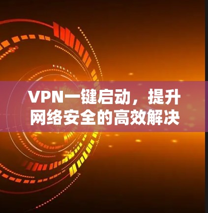 VPN一键启动，提升网络安全的高效解决方案