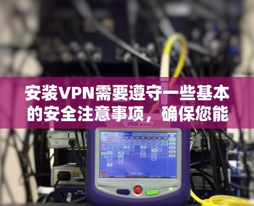 安装VPN需要遵守一些基本的安全注意事项，确保您能够安全地使用VPN服务。以下是一些需要注意的安全事项和推荐安装步骤，帮助您轻松安装VPN