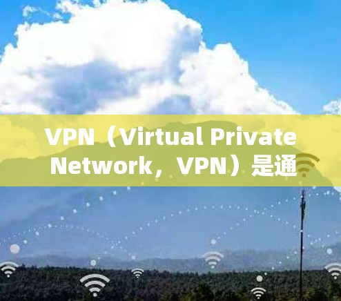 VPN（Virtual Private Network，VPN）是通过互联网将用户连接到外部网络服务的工具，旨在允许用户访问国外网站或观看其他国家的视频。以下是关于VPN的详细总结