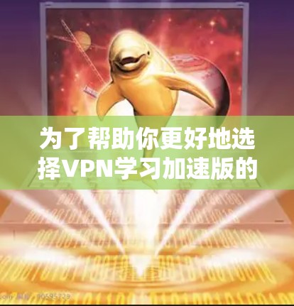 为了帮助你更好地选择VPN学习加速版的APP，以下是一些详细的比较和选择建议