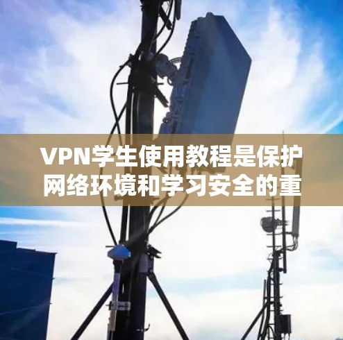 VPN学生使用教程是保护网络环境和学习安全的重要步骤。以下是详细的步骤指南