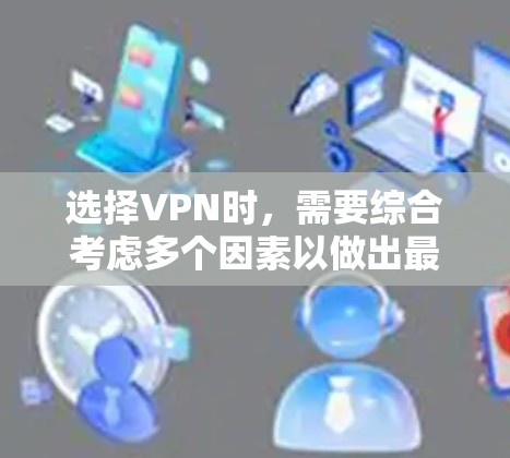 选择VPN时，需要综合考虑多个因素以做出最佳决策。以下是一个结构化的指南，帮助您根据不同的情况做出明智选择