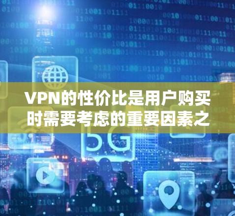 VPN的性价比是用户购买时需要考虑的重要因素之一，但具体情况因人而异。以下是一些综合性价比的评价和推荐