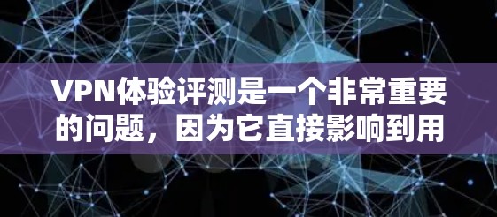 VPN体验评测是一个非常重要的问题，因为它直接影响到用户的网络安全和舒适度。以下是一些关于VPN体验的评测和综合评价，帮助你了解不同版本的VPN在用户体验上的表现