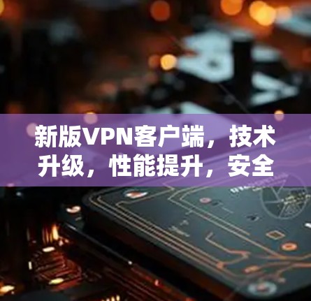 新版VPN客户端，技术升级，性能提升，安全增强