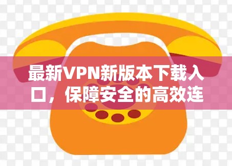 最新VPN新版本下载入口，保障安全的高效连接