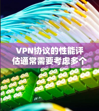 VPN协议的性能评估通常需要考虑多个因素，包括带宽使用率、延迟、稳定性、安全性等。以下是一些关键指标和评估方法，供你参考