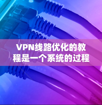 VPN线路优化的教程是一个系统的过程，涵盖了多个方面，从服务器选择、连接配置、安全设置到性能优化和服务器管理。以下是一个结构化的教程指南