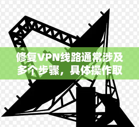 修复VPN线路通常涉及多个步骤，具体操作取决于VPN服务提供商的恢复流程。以下是一些通用的步骤，适用于大多数VPN恢复