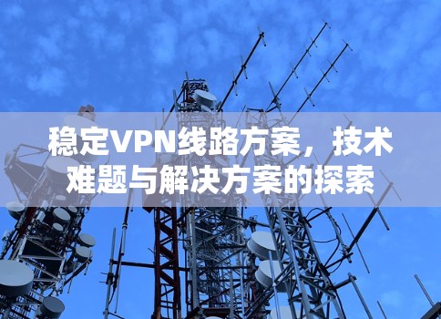 稳定VPN线路方案，技术难题与解决方案的探索