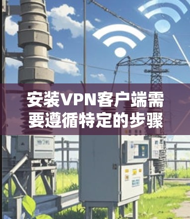 安装VPN客户端需要遵循特定的步骤，以确保网络环境的稳定和安全。以下是安装VPN客户端的主要步骤