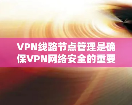 VPN线路节点管理是确保VPN网络安全的重要环节，涉及服务器、防火墙、安全协议等多个关键节点。以下是该领域的主要内容和解决方案