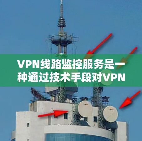 VPN线路监控服务是一种通过技术手段对VPN网络进行实时监控和管理的工具。这些服务通常包括但不限于以下方面