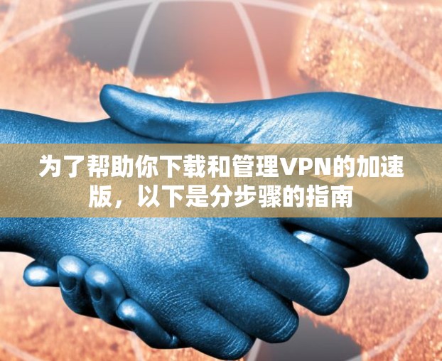 为了帮助你下载和管理VPN的加速版，以下是分步骤的指南