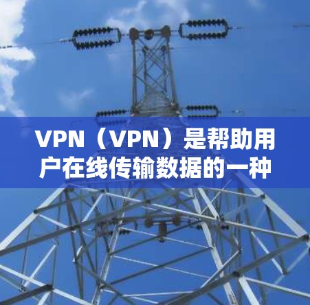 VPN（VPN）是帮助用户在线传输数据的一种方式，尤其在需要高速数据传输或安全性的前提下，是用户非常常用的工具。以下是几种常见的VPN推荐，供您参考