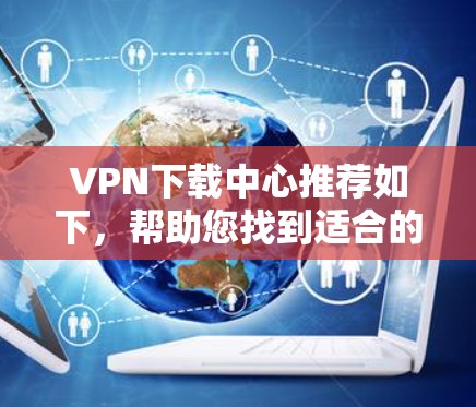VPN下载中心推荐如下，帮助您找到适合的下载服务并安全下载内容