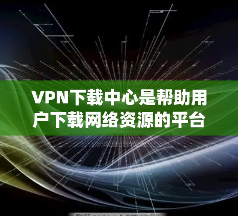 VPN下载中心是帮助用户下载网络资源的平台，通常包括VPN应用（如Vivcom、Netnomo）和VPN网站（如Netnog、Andriod）以下是获取VPN下载中心的步骤