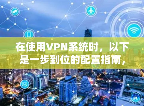 在使用VPN系统时，以下是一步到位的配置指南，帮助您安全地访问国外网站