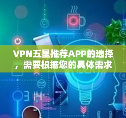 VPN五星推荐APP的选择，需要根据您的具体需求和习惯来决定。以下是一些常见的VPNAPP推荐，供您参考