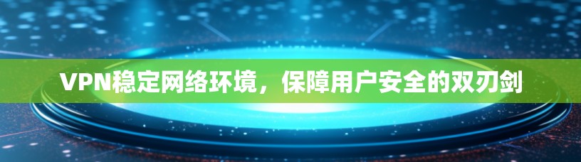 VPN稳定网络环境，保障用户安全的双刃剑