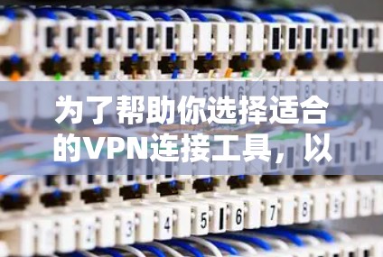 为了帮助你选择适合的VPN连接工具，以下是一个分步骤的总结，结合你的需求和考虑因素进行推荐