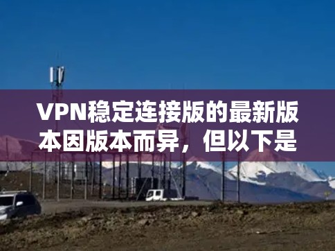 VPN稳定连接版的最新版本因版本而异,但以下是一些热门的VPN软件推荐,适合不同的使用场景 VPN稳定连接版的最新版本因版本而异,但以下是一些热门的VPN软件推荐,适合不同的使用场景