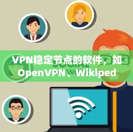 VPN稳定节点的软件，如OpenVPN、Wikipedia VPN、Snuke、Netnfo等，主要分为下载、安装、配置、使用步骤和安全注意事项。以下是具体的步骤和注意事项