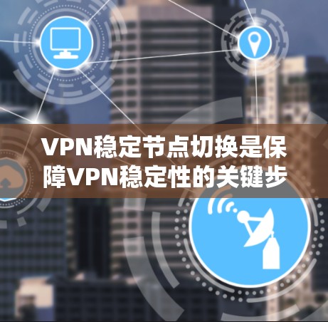 VPN稳定节点切换是保障VPN稳定性的关键步骤，以下是逐步指南