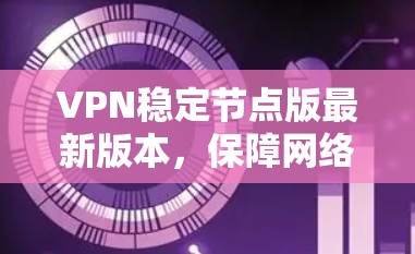 VPN稳定节点版最新版本，保障网络安全，助力数字化发展