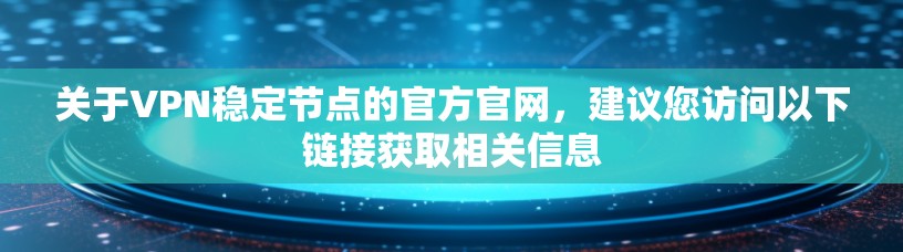 关于VPN稳定节点的官方官网,建议您访问以下链接获取相关信息 关于VPN稳定节点的官方官网,建议您访问以下链接获取相关信息