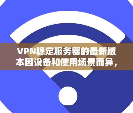 VPN稳定服务器的最新版本因设备和使用场景而异,但以下是一些常见的主流版本,供您参考 VPN稳定服务器的最新版本因设备和使用场景而异,但以下是一些常见的主流版本,供您参考